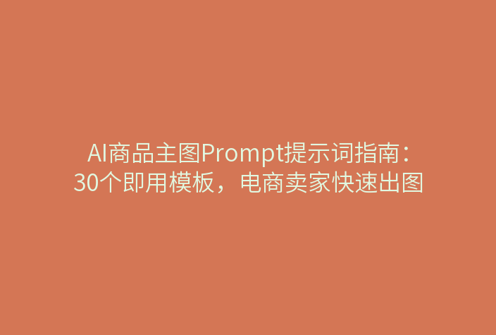 AI商品主图Prompt提示词指南：30个即用模板，电商卖家快速出图