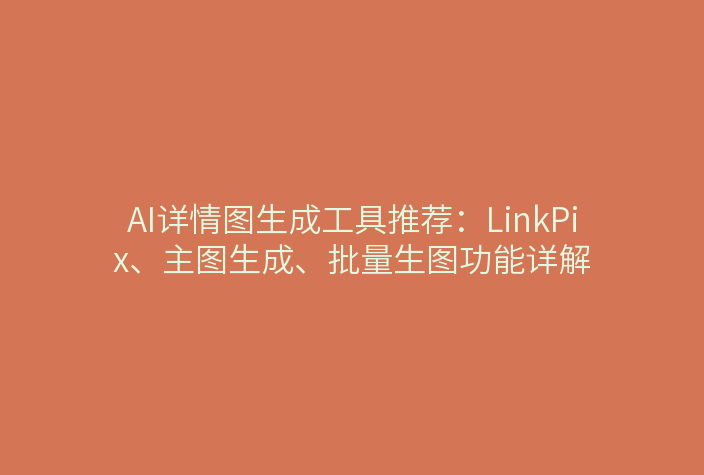 AI详情图生成工具推荐：LinkPix、主图生成、批量生图功能详解