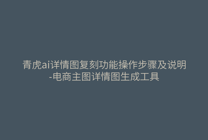 青虎ai详情图复刻功能操作步骤及说明-电商主图详情图生成工具