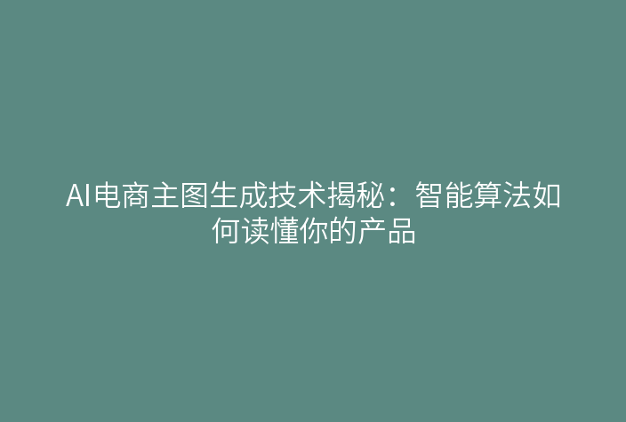 AI电商主图生成技术揭秘：智能算法如何读懂你的产品
