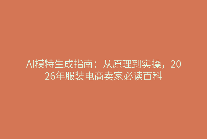 AI模特生成指南：从原理到实操，2026年服装电商卖家必读百科