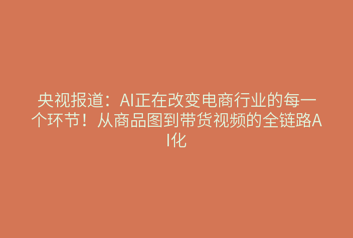 央视报道：AI正在改变电商行业的每一个环节！从商品图到带货视频的全链路AI化