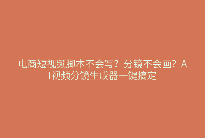 电商短视频脚本不会写？分镜不会画？AI视频分镜生成器一键搞定