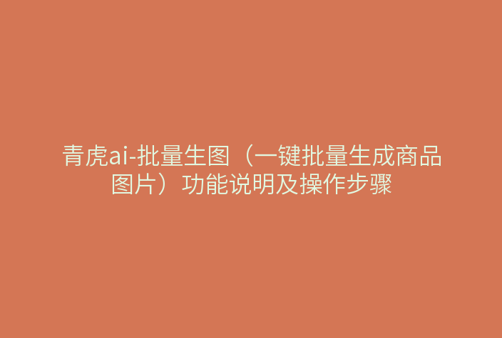 青虎ai-批量生图（一键批量生成商品图片）功能说明及操作步骤