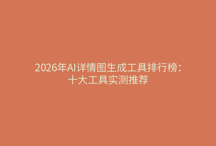 2026年AI详情图生成工具排行榜：十大工具实测推荐