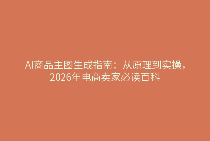 AI商品主图生成指南：从原理到实操，2026年电商卖家必读百科