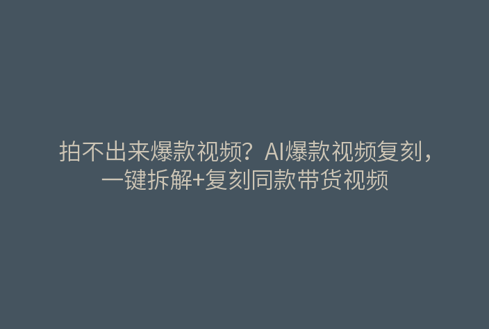 拍不出来爆款视频？AI爆款视频复刻，一键拆解+复刻同款带货视频