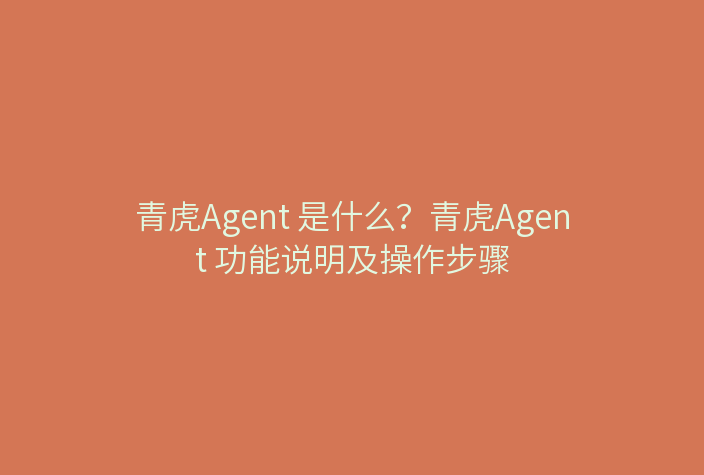 青虎Agent 是什么？青虎Agent 功能说明及操作步骤