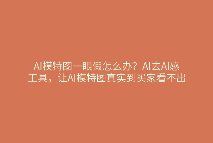 AI模特图一眼假怎么办？AI去AI感工具，让AI模特图真实到买家看不出