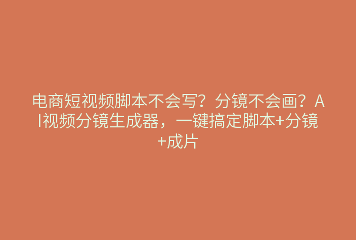 电商短视频脚本不会写？分镜不会画？AI视频分镜生成器，一键搞定脚本+分镜+成片