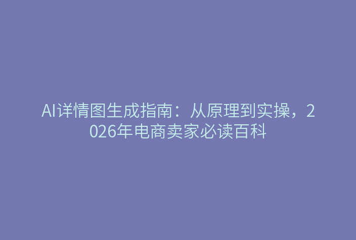 AI详情图生成指南：从原理到实操，2026年电商卖家必读百科