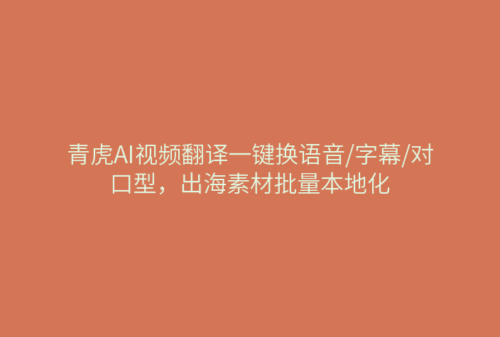 青虎AI视频翻译一键换语音/字幕/对口型，出海素材批量本地化