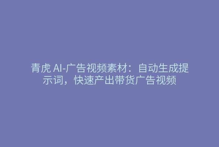青虎 AI-广告视频素材：自动生成提示词，快速产出带货广告视频