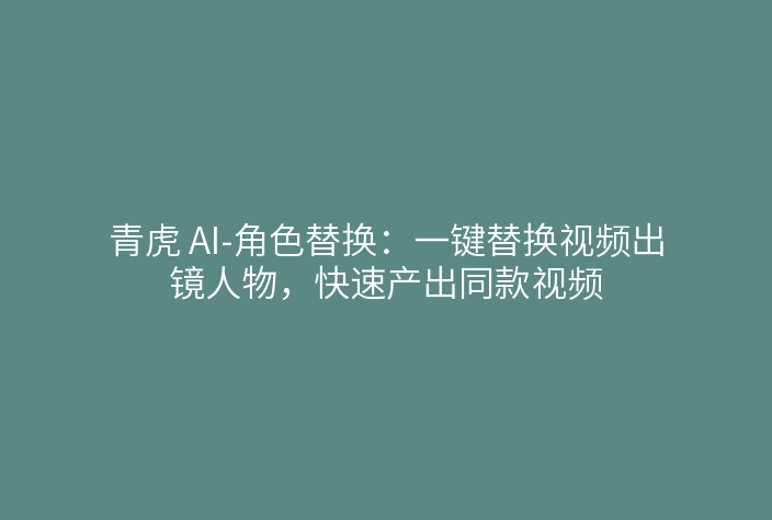 青虎 AI-角色替换：一键替换视频出镜人物，快速产出同款视频