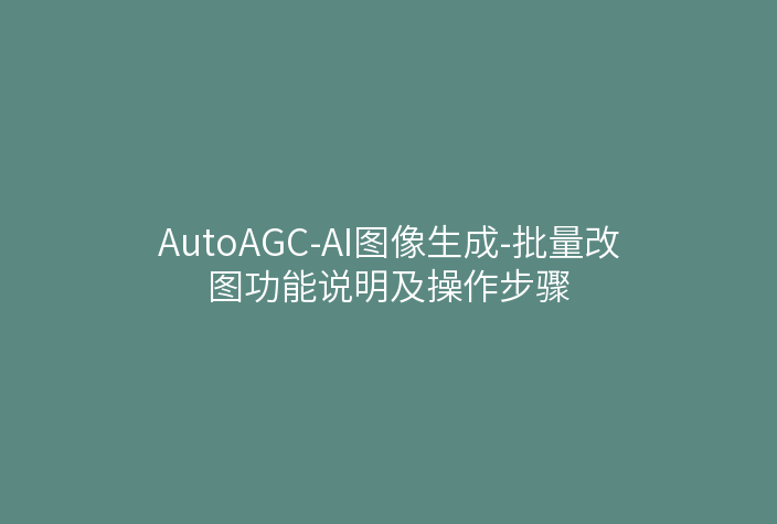 AutoAGC-AI图像生成-批量改图功能说明及操作步骤