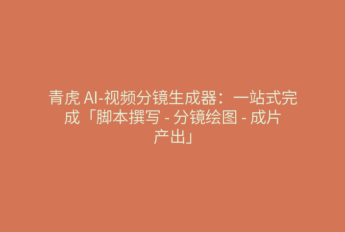 青虎 AI-视频分镜生成器：一站式完成「脚本撰写 – 分镜绘图 – 成片产出」
