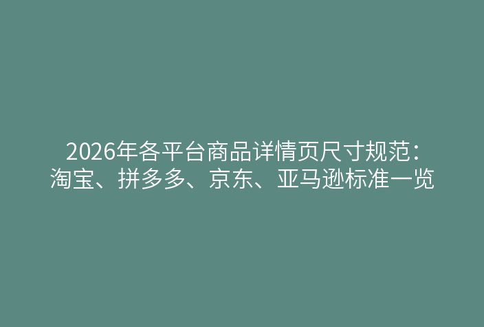 2026年各平台商品详情页尺寸规范：淘宝、拼多多、京东、亚马逊标准一览