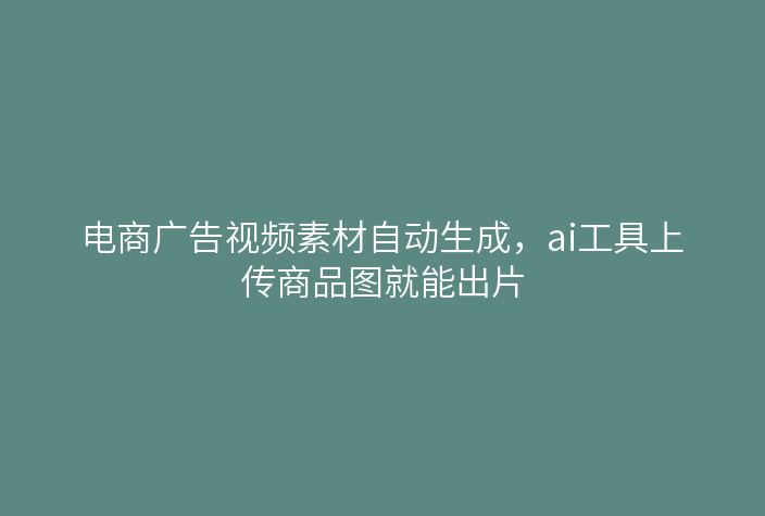 电商广告视频素材自动生成，ai工具上传商品图就能出片