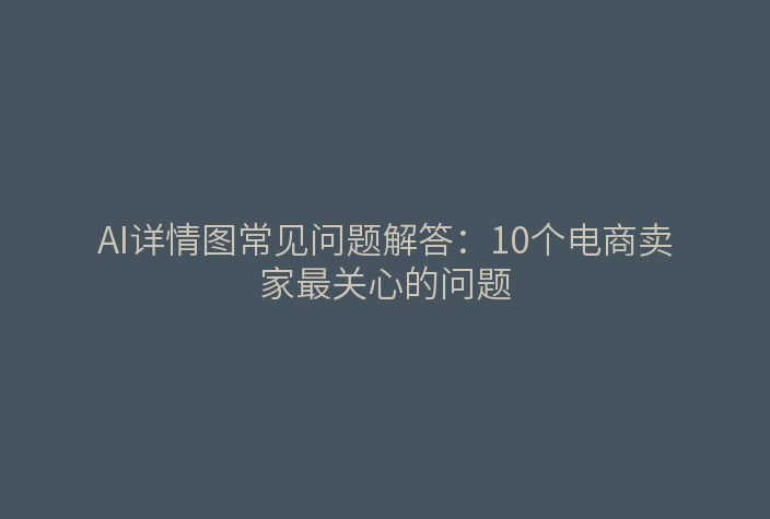 AI详情图常见问题解答：10个电商卖家最关心的问题