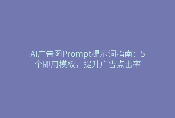 AI广告图Prompt提示词指南：5个即用模板，提升广告点击率