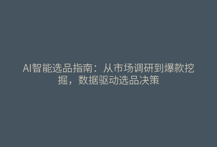 AI智能选品指南：从市场调研到爆款挖掘，数据驱动选品决策