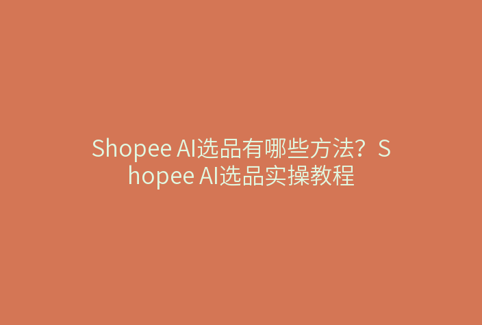 Shopee AI选品有哪些方法？Shopee AI选品实操教程
