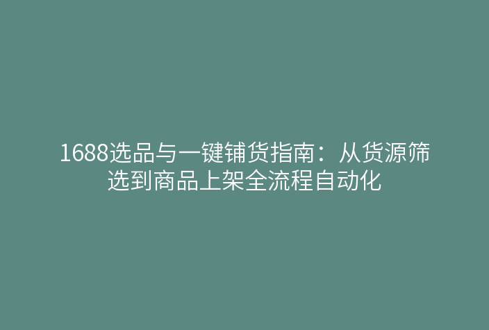 1688选品与一键铺货指南：从货源筛选到商品上架全流程自动化