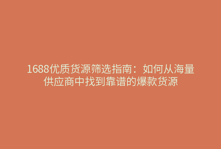 1688优质货源筛选指南：如何从海量供应商中找到靠谱的爆款货源