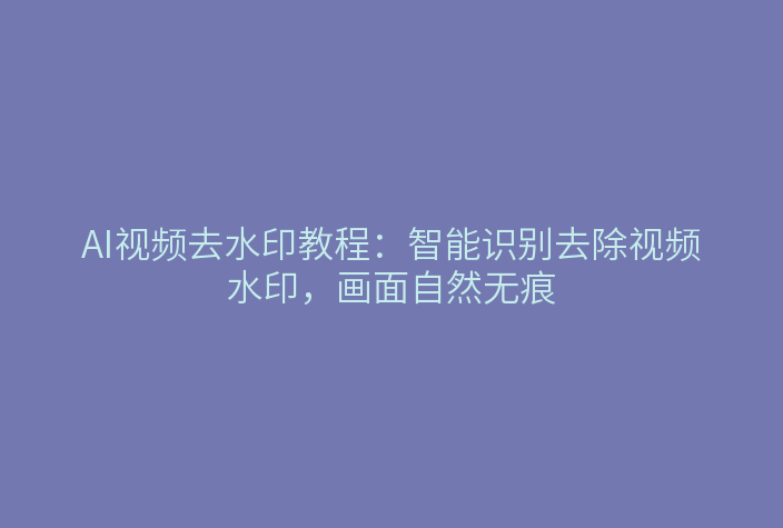 AI视频去水印教程：智能识别去除视频水印，画面自然无痕