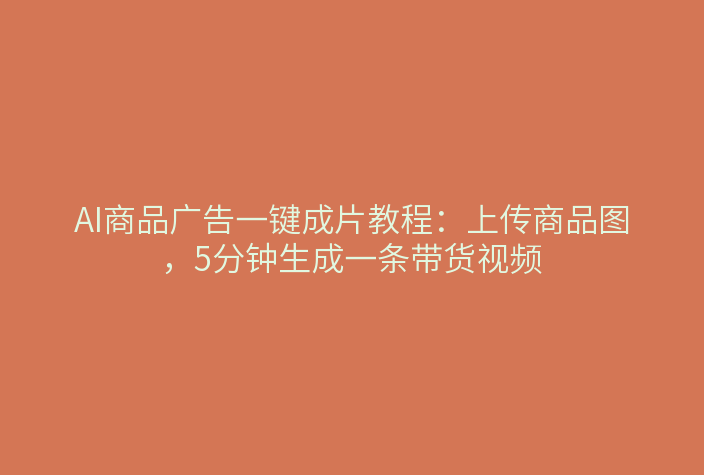 AI商品广告一键成片教程：上传商品图，5分钟生成一条带货视频