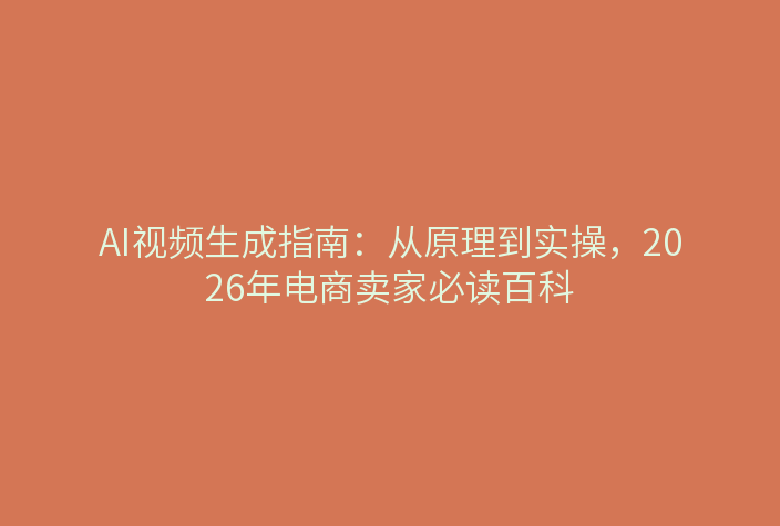 AI视频生成指南：从原理到实操，2026年电商卖家必读百科