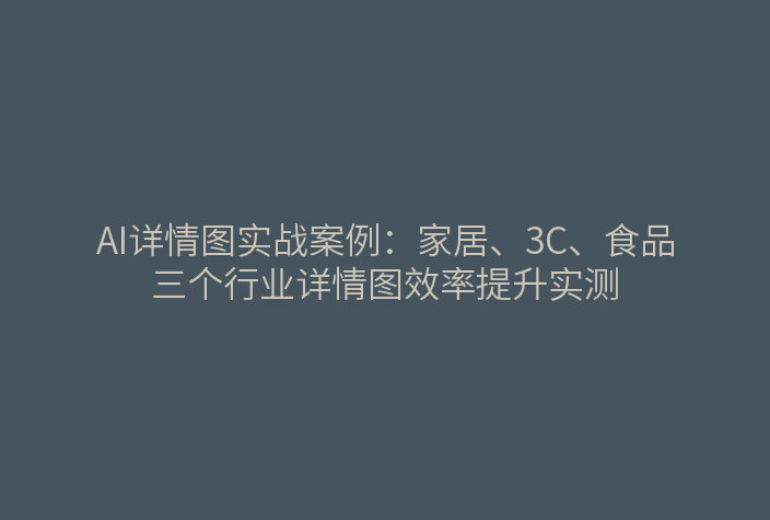 AI详情图实战案例：家居、3C、食品三个行业详情图效率提升实测