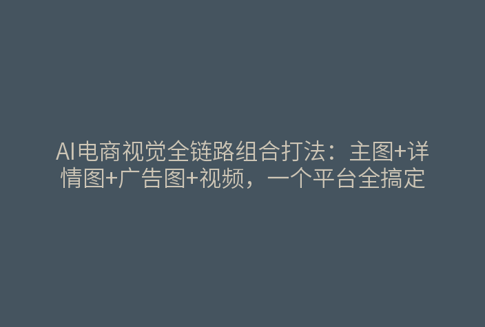 青虎AI电商视觉全链路：主图、详情图、广告图、视频在一个平台统一生成