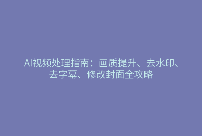 AI视频处理指南：画质提升、去水印、去字幕、修改封面全攻略