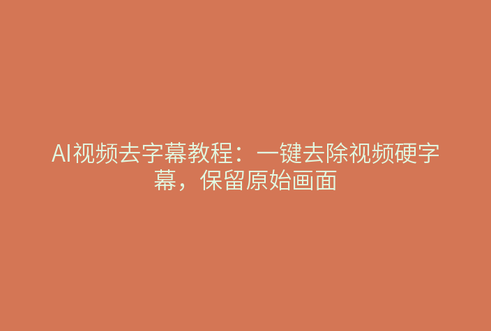 AI视频去字幕教程：一键去除视频硬字幕，保留原始画面