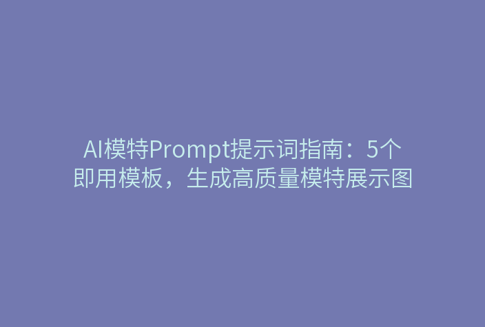 AI模特Prompt提示词指南：5个即用模板，生成高质量模特展示图
