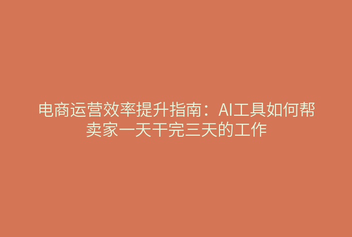 电商运营效率提升指南：AI工具如何帮卖家一天干完三天的工作
