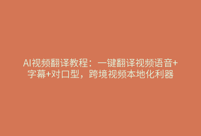 AI视频翻译教程：一键翻译视频语音+字幕+对口型，跨境视频本地化利器