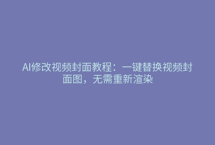 AI修改视频封面教程：一键替换视频封面图，无需重新渲染