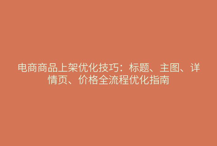 电商商品上架优化技巧：标题、主图、详情页、价格全流程优化指南