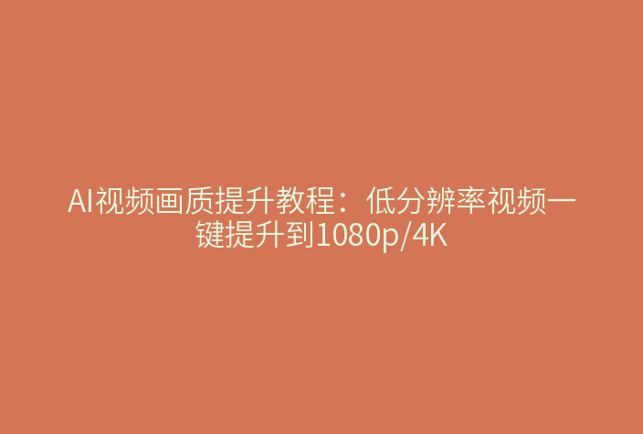 AI视频画质提升教程：低分辨率视频一键提升到1080p/4K