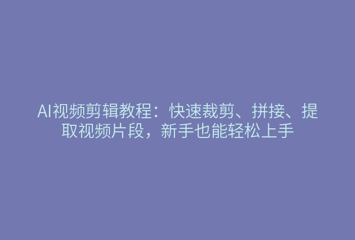 AI视频剪辑教程：快速裁剪、拼接、提取视频片段，新手也能轻松上手