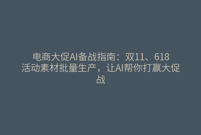 电商大促素材批量生产流程：批量改图与视频生成组合备战双11和618