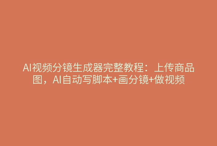AI视频分镜生成器完整教程：上传商品图，AI自动写脚本+画分镜+做视频