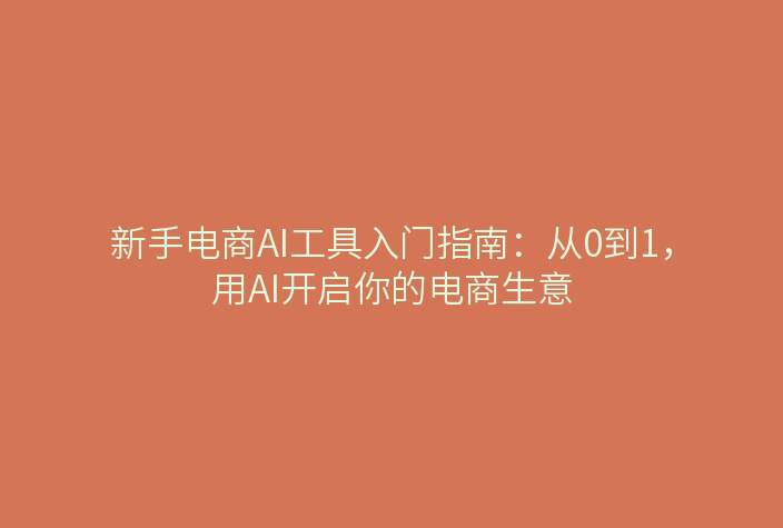 新手电商开店AI工具入门：从产品图到主图、详情图、视频的一站式流程