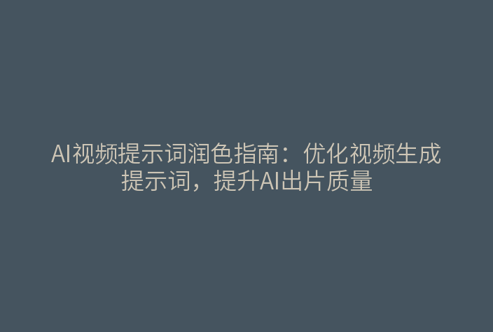 AI视频提示词润色指南：优化视频生成提示词，提升AI出片质量