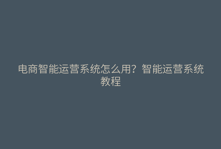 电商智能运营系统怎么用？智能运营系统教程