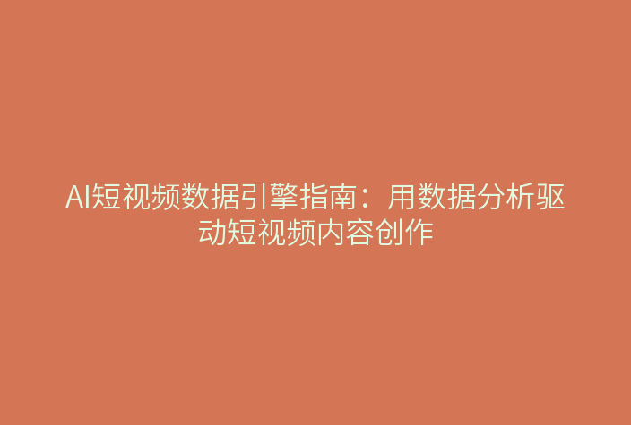 AI短视频数据引擎指南：用数据分析驱动短视频内容创作