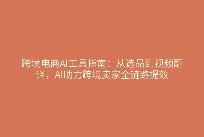 跨境电商AI工具指南：从选品到视频翻译，AI助力跨境卖家全链路提效