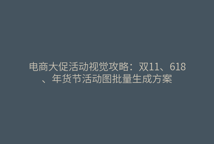 电商大促活动视觉攻略：双11、618、年货节活动图批量生成方案